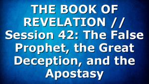 THE BOOK OF REVELATION // Session 42: The False Prophet, the Great Deception, and the Apostasy