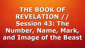 THE BOOK OF REVELATION // Session 43: The Number, Name, Mark, and Image of the Beast