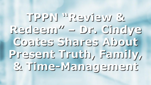 TPPN “Review & Redeem” – Dr. Cindye Coates Shares About Present Truth, Family, & Time-Management