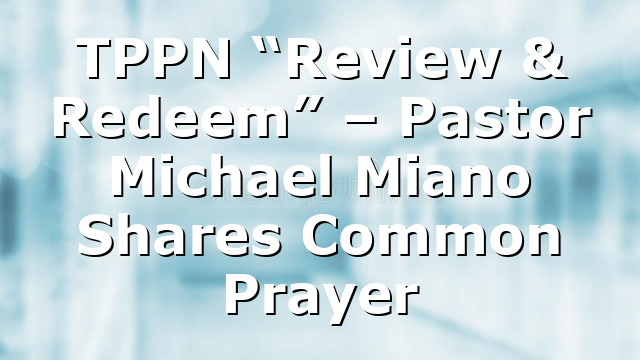 TPPN “Review & Redeem” – Pastor Michael Miano Shares Common Prayer