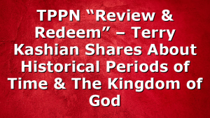 TPPN “Review & Redeem” – Terry Kashian Shares About Historical Periods of Time & The Kingdom of God
