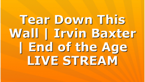 Tear Down This Wall | Irvin Baxter | End of the Age LIVE STREAM