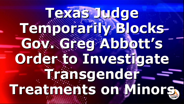 Texas Judge Temporarily Blocks Gov. Greg Abbott’s Order to Investigate Transgender Treatments on Minors