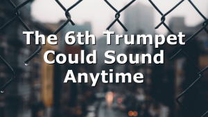 The 6th Trumpet Could Sound Anytime