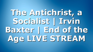 The Antichrist, a Socialist | Irvin Baxter | End of the Age LIVE STREAM