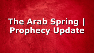 The Arab Spring | Prophecy Update