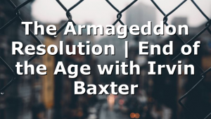 The Armageddon Resolution | End of the Age with Irvin Baxter
