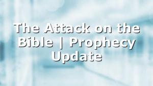 The Attack on the Bible | Prophecy Update