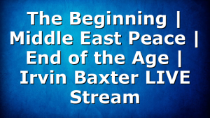 The Beginning | Middle East Peace | End of the Age | Irvin Baxter LIVE Stream