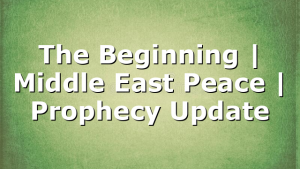 The Beginning | Middle East Peace | Prophecy Update