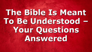 The Bible Is Meant To Be Understood – Your Questions Answered