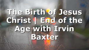 The Birth of Jesus Christ | End of the Age with Irvin Baxter
