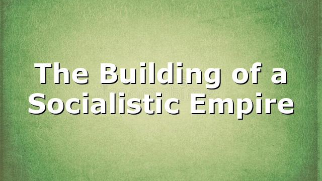 The Building of a Socialistic Empire
