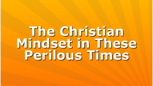 The Christian Mindset in These Perilous Times