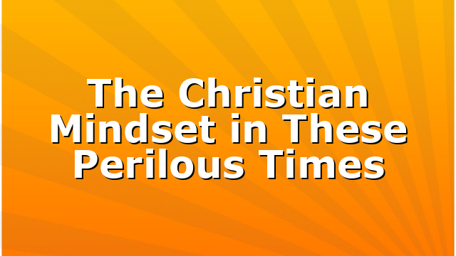 The Christian Mindset in These Perilous Times