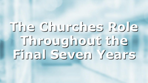 The Churches Role Throughout the Final Seven Years