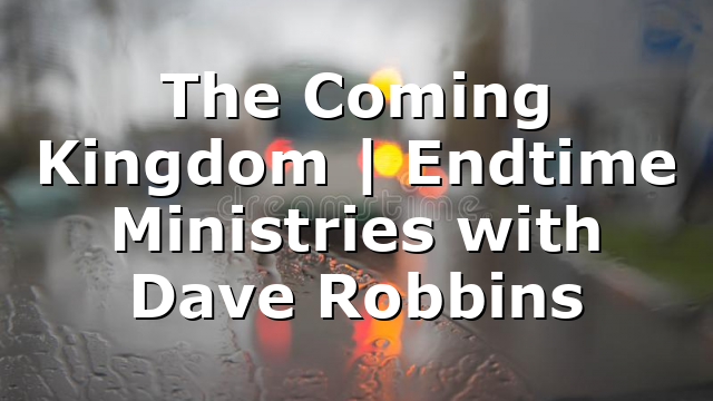 The Coming Kingdom | Endtime Ministries with Dave Robbins