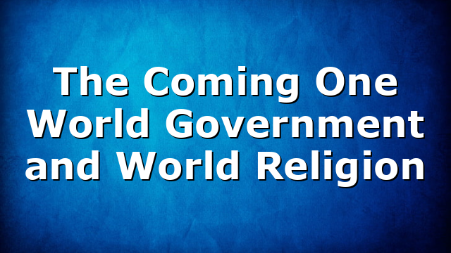 The Coming One World Government and World Religion