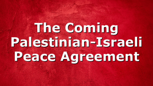 The Coming Palestinian-Israeli Peace Agreement
