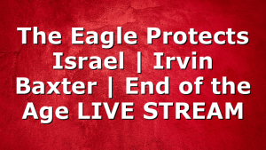 The Eagle Protects Israel | Irvin Baxter | End of the Age LIVE STREAM