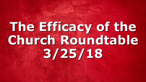 The Efficacy of the Church Roundtable 3/25/18
