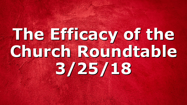 The Efficacy of the Church Roundtable 3/25/18