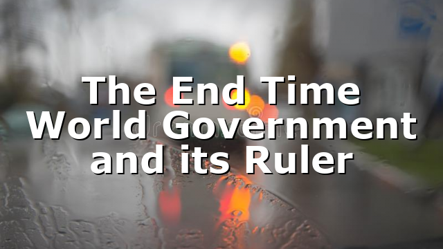 The End Time World Government and its Ruler