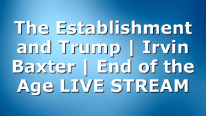 The Establishment and Trump | Irvin Baxter | End of the Age LIVE STREAM