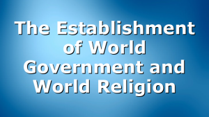 The Establishment of World Government and World Religion