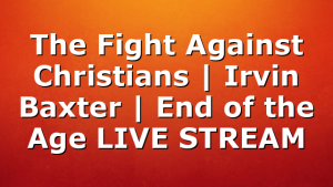 The Fight Against Christians | Irvin Baxter | End of the Age LIVE STREAM