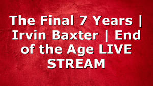 The Final 7 Years | Irvin Baxter | End of the Age LIVE STREAM