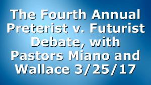 The Fourth Annual Preterist v. Futurist Debate, with Pastors Miano and Wallace 3/25/17