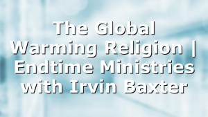 The Global Warming Religion | Endtime Ministries with Irvin Baxter