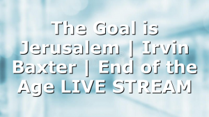 The Goal is Jerusalem | Irvin Baxter | End of the Age LIVE STREAM