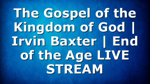 The Gospel of the Kingdom of God | Irvin Baxter | End of the Age LIVE STREAM