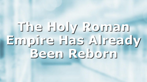 The Holy Roman Empire Has Already Been Reborn