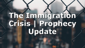 The Immigration Crisis | Prophecy Update