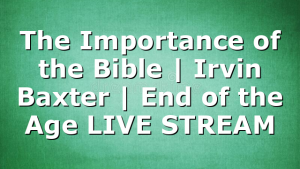 The Importance of the Bible | Irvin Baxter | End of the Age LIVE STREAM