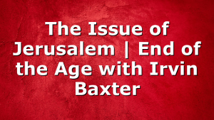 The Issue of Jerusalem | End of the Age with Irvin Baxter