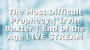 The Most Difficult Prophecy | Irvin Baxter | End of the Age LIVE STREAM