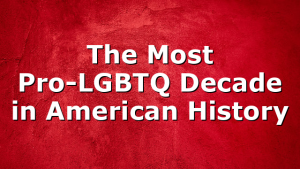 The Most Pro-LGBTQ Decade in American History
