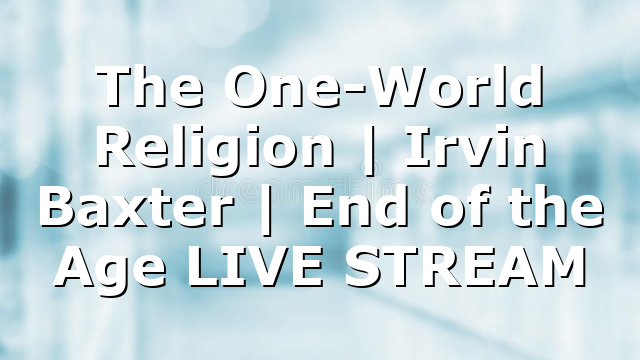 The One-World Religion | Irvin Baxter | End of the Age LIVE STREAM