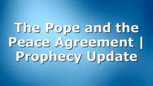 The Pope and the Peace Agreement | Prophecy Update