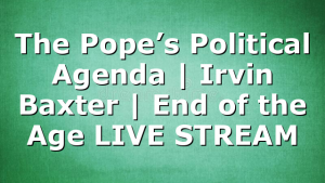 The Pope’s Political Agenda | Irvin Baxter | End of the Age LIVE STREAM