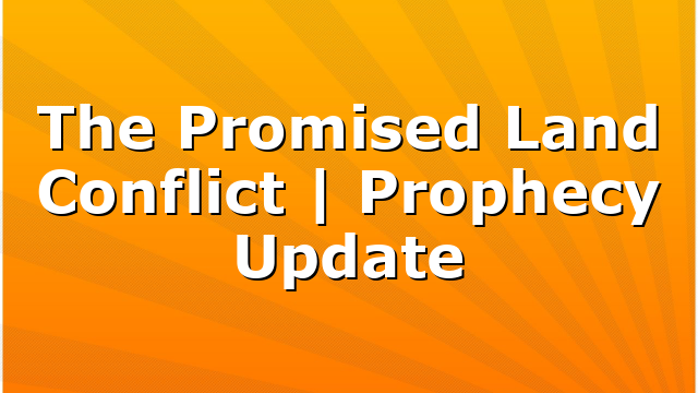 The Promised Land Conflict | Prophecy Update