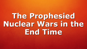 The Prophesied Nuclear Wars in the End Time