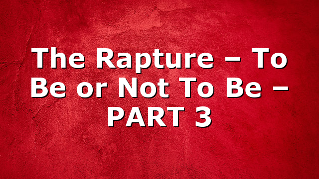 The Rapture – To Be or Not To Be – PART 3