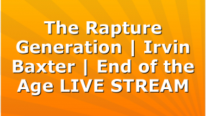 The Rapture Generation | Irvin Baxter | End of the Age LIVE STREAM