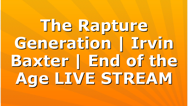 The Rapture Generation | Irvin Baxter | End of the Age LIVE STREAM