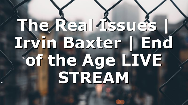 The Real Issues | Irvin Baxter | End of the Age LIVE STREAM
